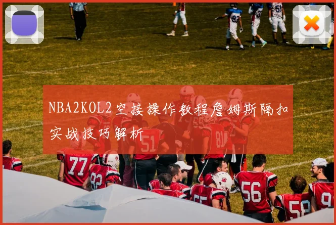 NBA2KOL2空接操作教程詹姆斯隔扣实战技巧解析