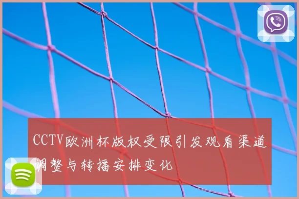 CCTV欧洲杯版权受限引发观看渠道调整与转播安排变化