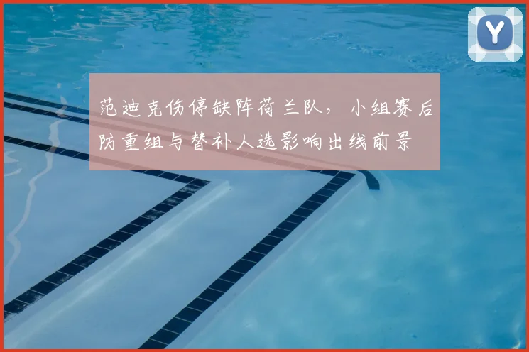 范迪克伤停缺阵荷兰队，小组赛后防重组与替补人选影响出线前景