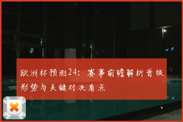 欧洲杯预测24：赛事前瞻解析晋级形势与关键对决看点