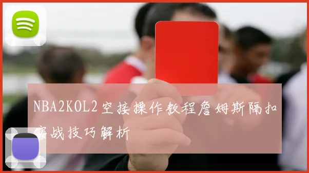 NBA2KOL2空接操作教程詹姆斯隔扣实战技巧解析