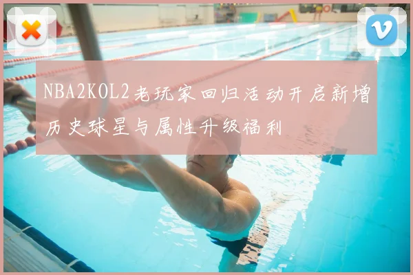 NBA2KOL2老玩家回归活动开启新增历史球星与属性升级福利