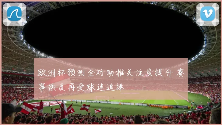 欧洲杯预测全对助推关注度提升 赛事热度再受球迷追捧