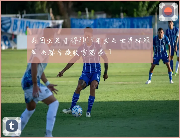 美国女足夺得2019年女足世界杯冠军 决赛告捷收官赛事_1