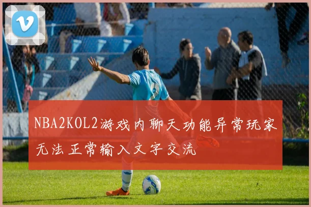 NBA2KOL2游戏内聊天功能异常玩家无法正常输入文字交流