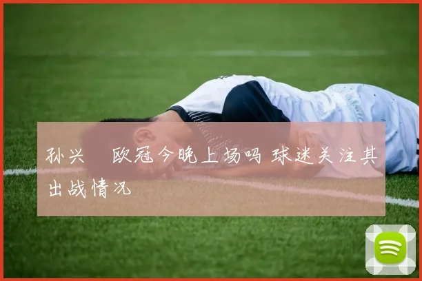 孙兴慜欧冠今晚上场吗 球迷关注其出战情况
