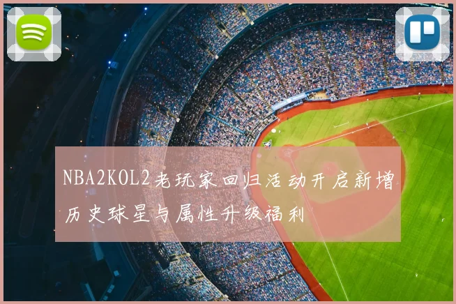 NBA2KOL2老玩家回归活动开启新增历史球星与属性升级福利
