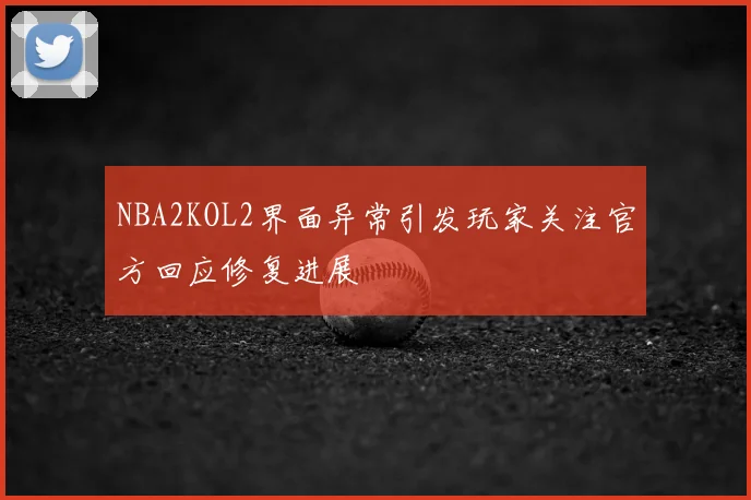 NBA2KOL2界面异常引发玩家关注官方回应修复进展