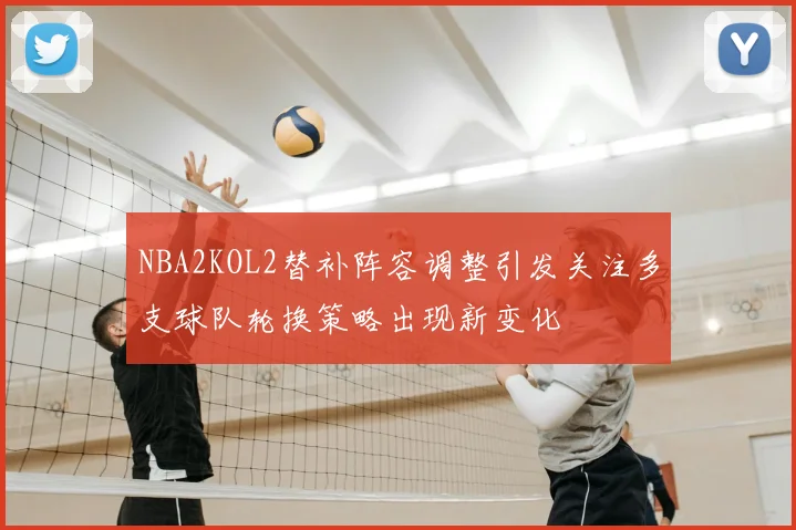 NBA2KOL2替补阵容调整引发关注多支球队轮换策略出现新变化