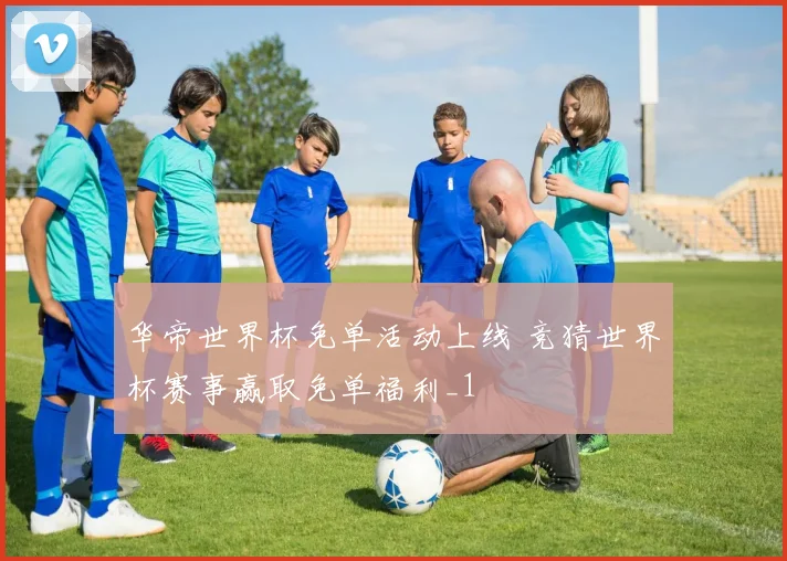 华帝世界杯免单活动上线 竞猜世界杯赛事赢取免单福利_1