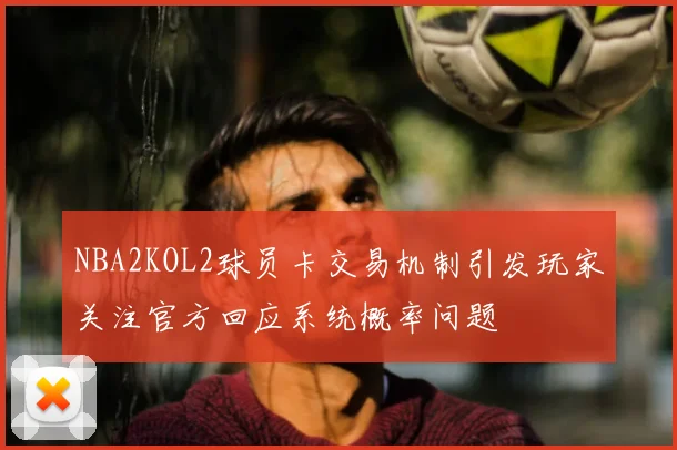NBA2KOL2球员卡交易机制引发玩家关注官方回应系统概率问题