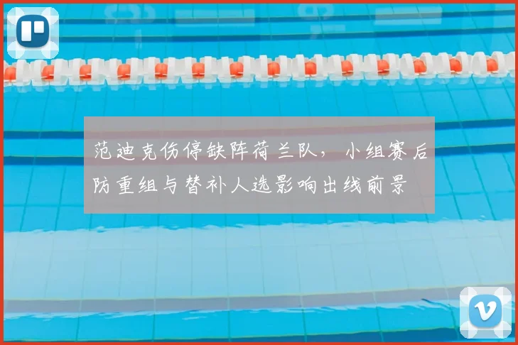 范迪克伤停缺阵荷兰队，小组赛后防重组与替补人选影响出线前景