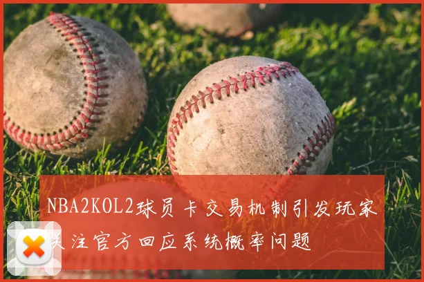 NBA2KOL2球员卡交易机制引发玩家关注官方回应系统概率问题