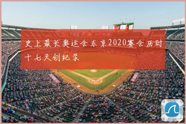 史上最长奥运会东京2020赛会历时十七天创纪录