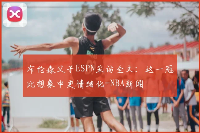 布伦森父子ESPN采访全文:这一冠比想象中更情绪化-NBA新闻