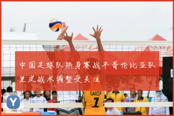 中国足球队热身赛战平哥伦比亚队里皮战术调整受关注