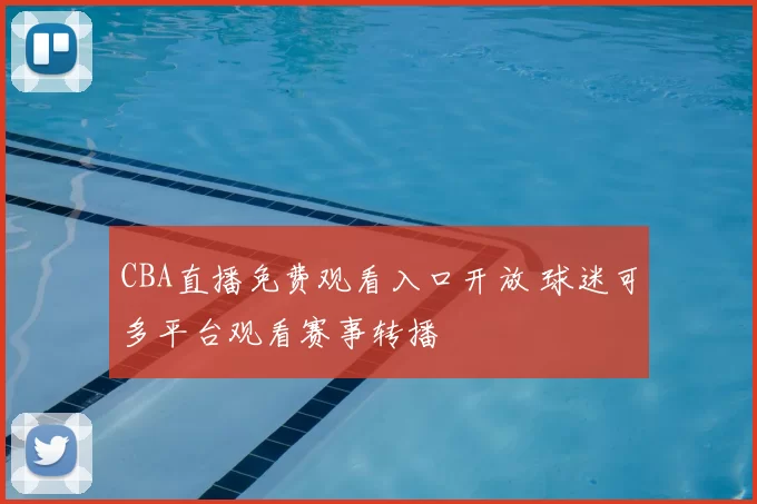 CBA直播免费观看入口开放 球迷可多平台观看赛事转播