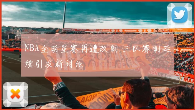 NBA全明星赛再遭改制 三队赛制延续引发新讨论