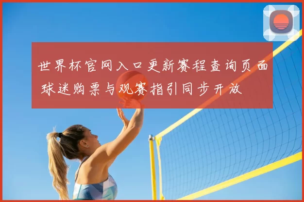 世界杯官网入口更新赛程查询页面 球迷购票与观赛指引同步开放