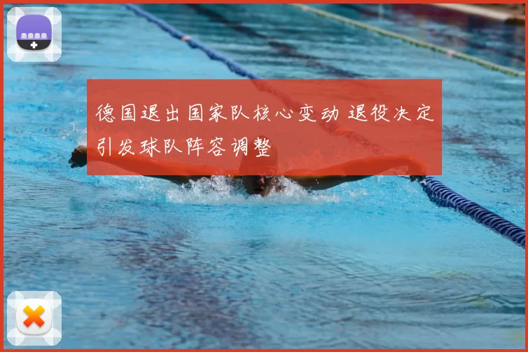 德国退出国家队核心变动 退役决定引发球队阵容调整