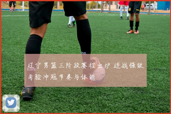 辽宁男篮三阶段赛程出炉 连战强敌考验冲冠节奏与体能