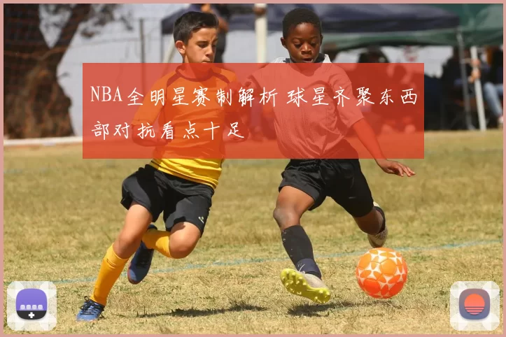 NBA全明星赛制解析 球星齐聚东西部对抗看点十足
