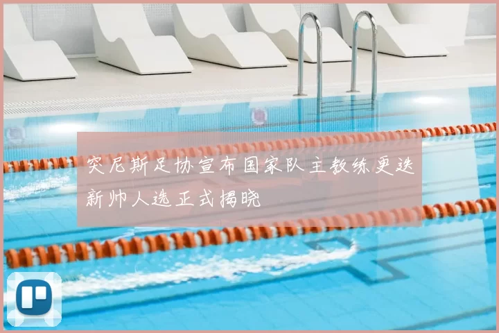 突尼斯足协宣布国家队主教练更迭新帅人选正式揭晓