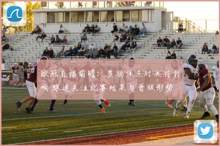 欧冠直播前瞻：多场焦点对决将打响 球迷关注比赛结果与晋级形势