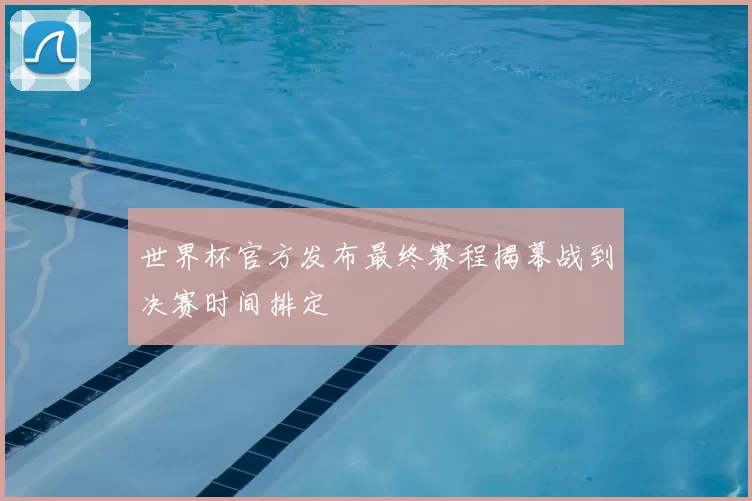 世界杯官方发布最终赛程揭幕战到决赛时间排定