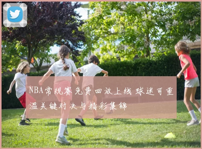 NBA常规赛免费回放上线 球迷可重温关键对决与精彩集锦