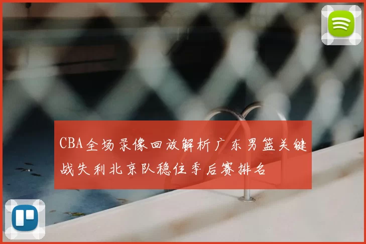 CBA全场录像回放解析广东男篮关键战失利北京队稳住季后赛排名