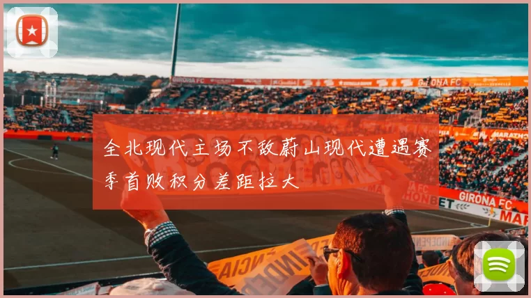 全北现代主场不敌蔚山现代遭遇赛季首败积分差距拉大