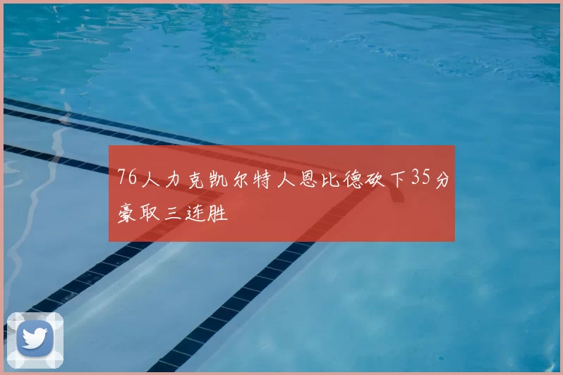 76人力克凯尔特人恩比德砍下35分豪取三连胜