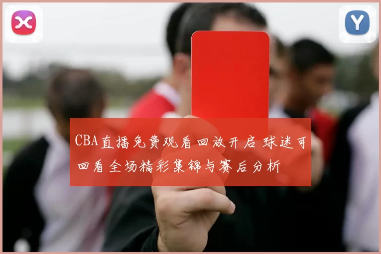 CBA直播免费观看回放开启 球迷可回看全场精彩集锦与赛后分析