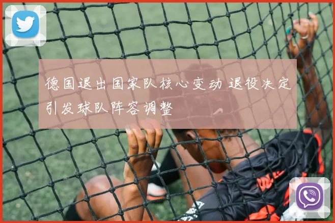 德国退出国家队核心变动 退役决定引发球队阵容调整
