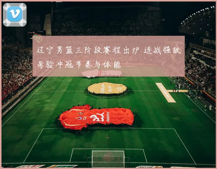 辽宁男篮三阶段赛程出炉 连战强敌考验冲冠节奏与体能