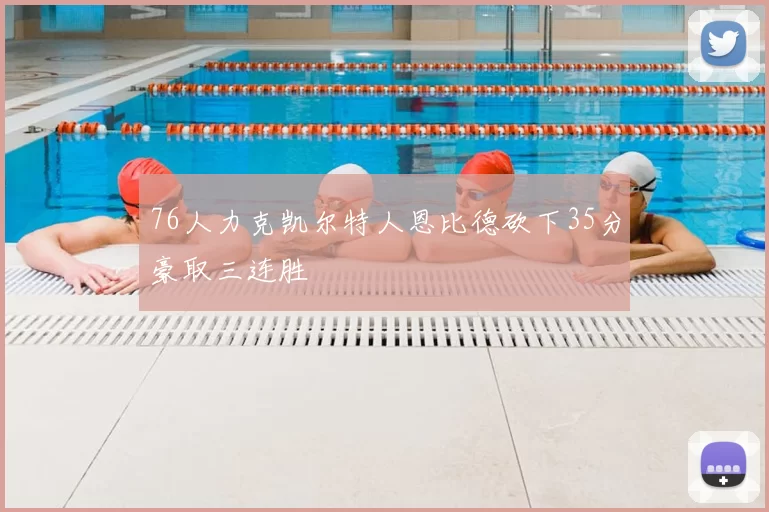 76人力克凯尔特人恩比德砍下35分豪取三连胜